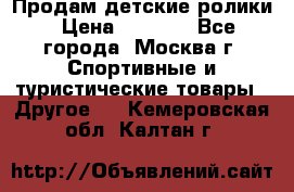 Продам детские ролики › Цена ­ 1 200 - Все города, Москва г. Спортивные и туристические товары » Другое   . Кемеровская обл.,Калтан г.